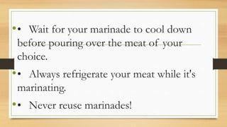 •• Wait for your marinade to cool down
before pouring over the meat of your
choice.
•• Always refrigerate your meat while it's
marinating.
•• Never reuse marinades!
 
