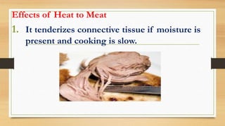 Effects of Heat to Meat
1. It tenderizes connective tissue if moisture is
present and cooking is slow.
 