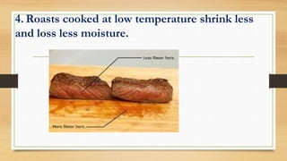 4. Roasts cooked at low temperature shrink less
and loss less moisture.
 