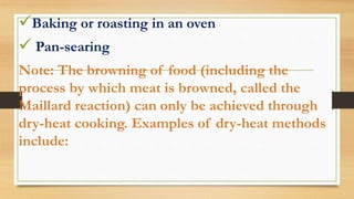 Baking or roasting in an oven
 Pan-searing
Note: The browning of food (including the
process by which meat is browned, called the
Maillard reaction) can only be achieved through
dry-heat cooking. Examples of dry-heat methods
include:
 