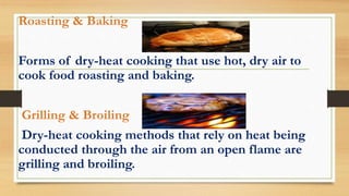 Roasting & Baking
Forms of dry-heat cooking that use hot, dry air to
cook food roasting and baking.
Grilling & Broiling
Dry-heat cooking methods that rely on heat being
conducted through the air from an open flame are
grilling and broiling.
 