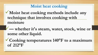 Moist heat cooking
Moist heat cooking methods include any
technique that involves cooking with
moisture
— whether it's steam, water, stock, wine or
some other liquid.
Cooking temperatures 140°F to a maximum
of 212°F
 