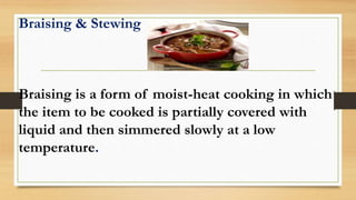 Braising & Stewing
Braising is a form of moist-heat cooking in which
the item to be cooked is partially covered with
liquid and then simmered slowly at a low
temperature.
 