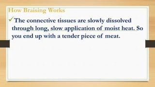 How Braising Works
The connective tissues are slowly dissolved
through long, slow application of moist heat. So
you end up with a tender piece of meat.
 