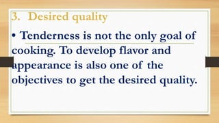 3. Desired quality
• Tenderness is not the only goal of
cooking. To develop flavor and
appearance is also one of the
objectives to get the desired quality.
 