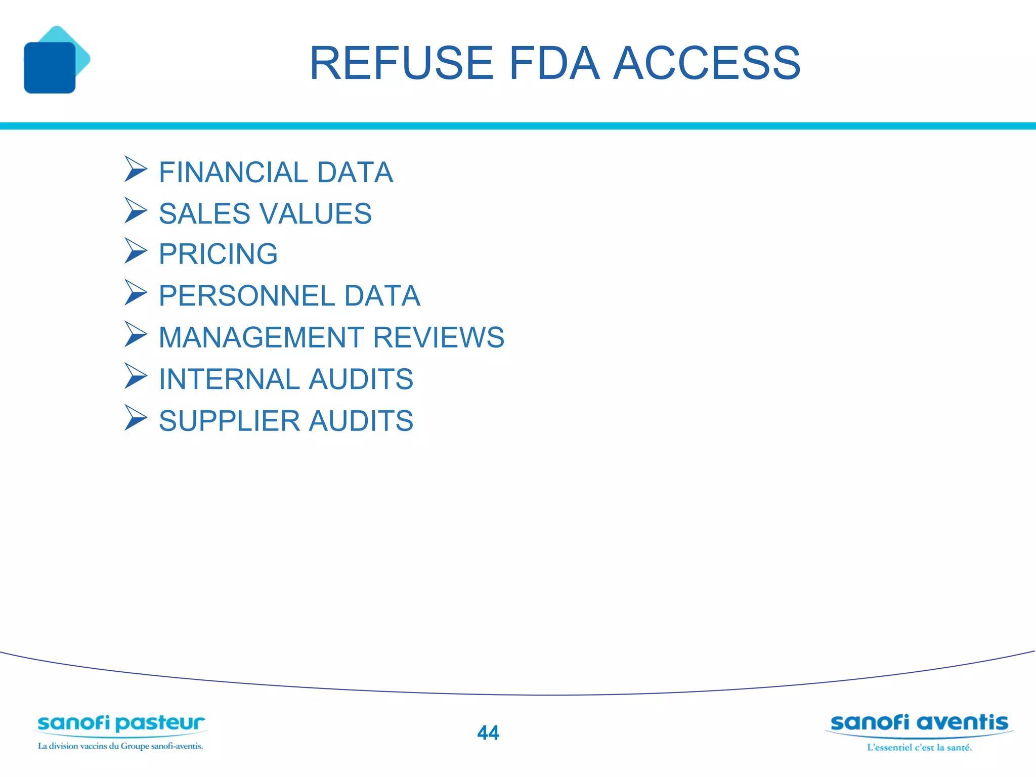 REFUSE FDA ACCESS

Ø  FINANCIAL DATA
Ø  SALES VALUES
Ø  PRICING
Ø  PERSONNEL DATA
Ø  MANAGEMENT REVIEWS
Ø  INTERNAL AUDITS
Ø  SUPPLIER AUDITS




                    44
 