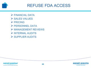 REFUSE FDA ACCESS

Ø  FINANCIAL DATA
Ø  SALES VALUES
Ø  PRICING
Ø  PERSONNEL DATA
Ø  MANAGEMENT REVIEWS
Ø  INTERNAL AUDITS
Ø  SUPPLIER AUDITS




                    44
 