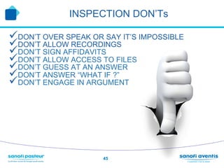 INSPECTION DON’Ts

ü DON’T OVER SPEAK OR SAY IT’S IMPOSSIBLE
ü DON’T ALLOW RECORDINGS
ü DON’T SIGN AFFIDAVITS
ü DON’T ALLOW ACCESS TO FILES
ü DON’T GUESS AT AN ANSWER
ü DON’T ANSWER “WHAT IF ?”
ü DON’T ENGAGE IN ARGUMENT




                      45
 