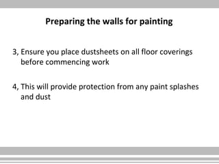 Preparing the walls for painting
3, Ensure you place dustsheets on all floor coverings
before commencing work
4, This will provide protection from any paint splashes
and dust
 