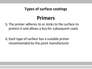 Types of surface coatings
Primers
3, The primer adheres to or sticks to the surface to
protect it and allows a key for subsequent coats
4, Each type of surface has a suitable primer
recommended by the paint manufacturer
 