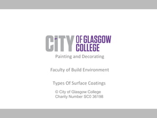 © City of Glasgow College
Charity Number SC0 36198
Painting and Decorating
Faculty of Build Environment
Types Of Surface Coatings
 
