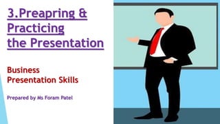 3.Preapring &
Practicing
the Presentation
Business
Presentation Skills
Prepared by Ms Foram Patel
 
