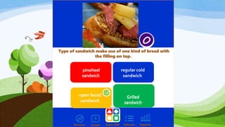 Discover Create Enter PIN Kahoots Reports
Type of sandwich make use of one kind of bread with
the filling on top.
open faced
sandwich
regular cold
sandwich
 