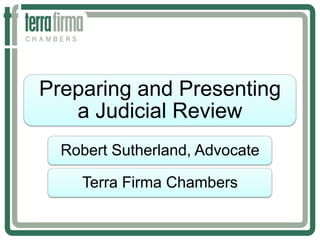 Preparing and Presenting
a Judicial Review
Robert Sutherland, Advocate
Terra Firma Chambers

 
