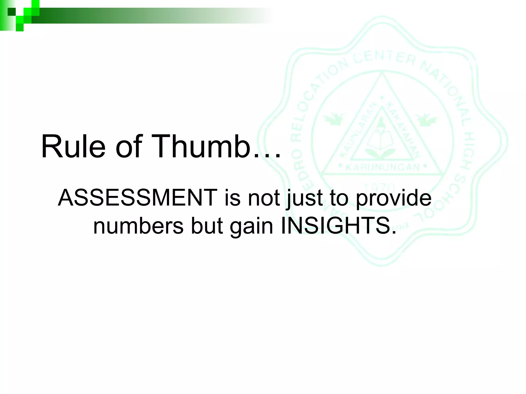 Rule of Thumb…
ASSESSMENT is not just to provide
numbers but gain INSIGHTS.
 