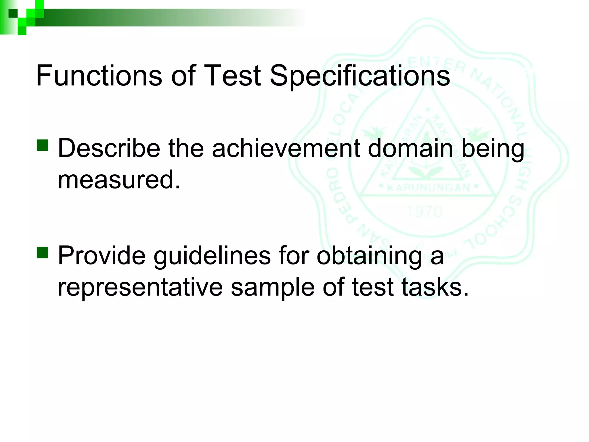 Functions of Test Specifications
 Describe the achievement domain being
measured.
 Provide guidelines for obtaining a
representative sample of test tasks.
 