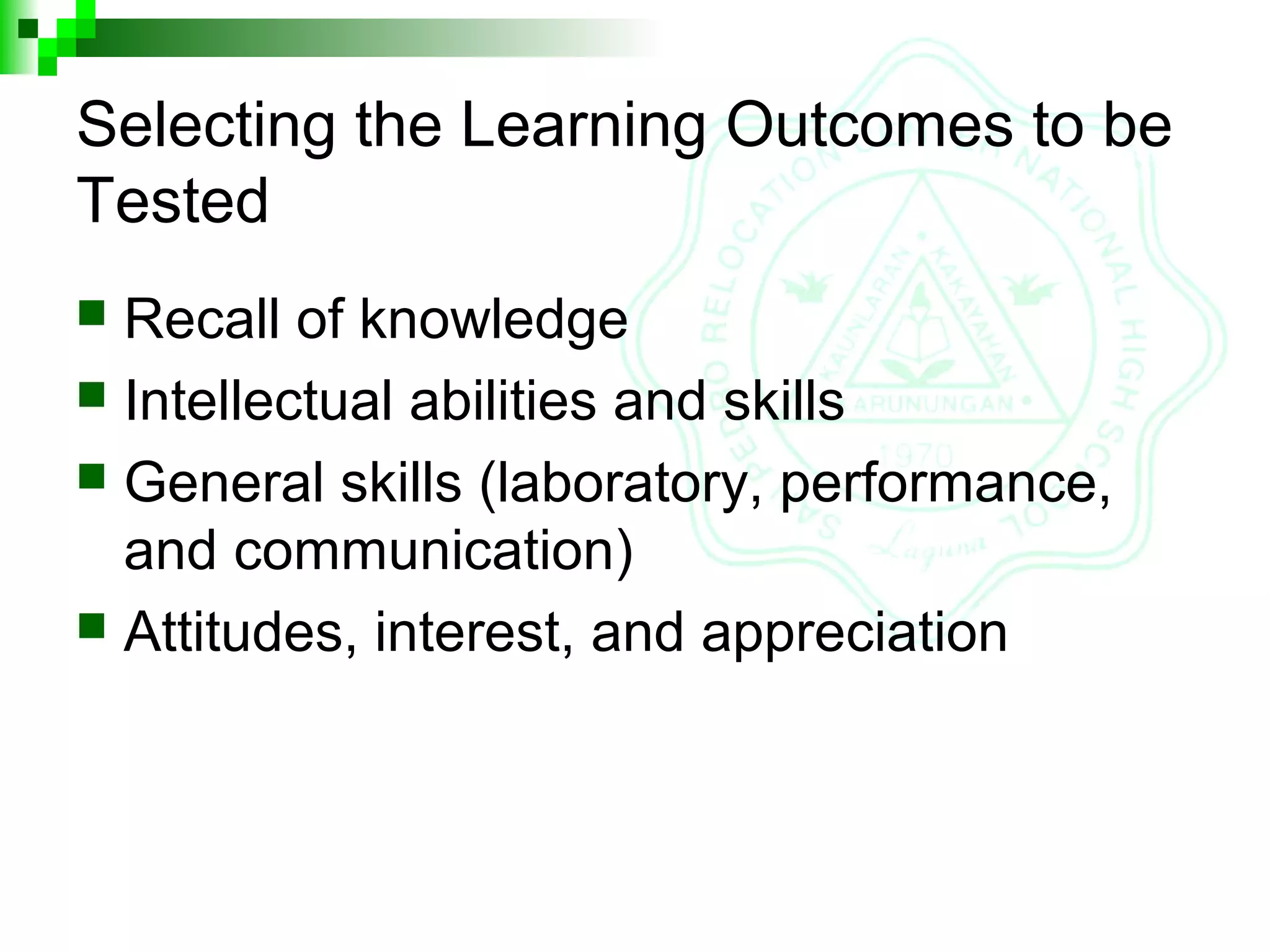 Selecting the Learning Outcomes to be
Tested
 Recall of knowledge
 Intellectual abilities and skills
 General skills (laboratory, performance,
and communication)
 Attitudes, interest, and appreciation
 