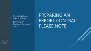 PREPARING AN
EXPORT CONTRACT –
PLEASE NOTE!
Beverley Zabow,
Adv. & Notary
Israel Export
Institute, December
2017
 