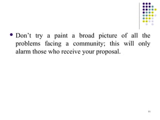 11
 Don’t try a paint a broad picture of all the
problems facing a community; this will only
alarm those who receive your proposal.
 