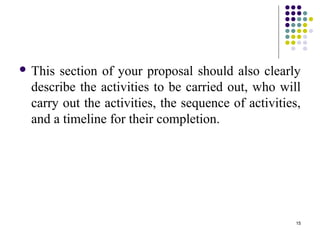 15
 This section of your proposal should also clearly
describe the activities to be carried out, who will
carry out the activities, the sequence of activities,
and a timeline for their completion.
 