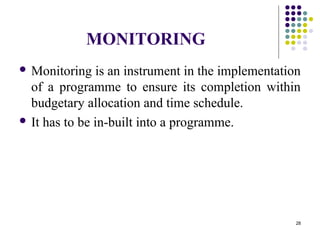 28
MONITORING
 Monitoring is an instrument in the implementation
of a programme to ensure its completion within
budgetary allocation and time schedule.
 It has to be in-built into a programme.
 