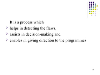 30
It is a process which
 helps in detecting the flaws,
 assists in decision-making and
 enables in giving direction to the programmes
 
