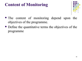 33
Content of Monitoring
 The content of monitoring depend upon the
objectives of the programme.
 Define the quantitative terms the objectives of the
programme
 