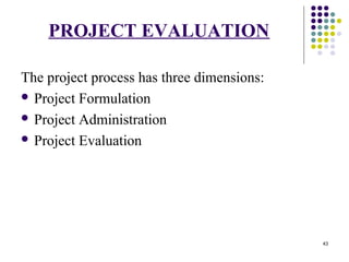 43
PROJECT EVALUATION
The project process has three dimensions:
 Project Formulation
 Project Administration
 Project Evaluation
 