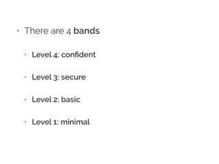 • There are 4 bands
• Level 4: conﬁdent
• Level 3: secure
• Level 2: basic
• Level 1: minimal
 