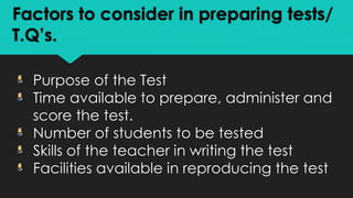 Factors to consider in preparing tests/
T.Q’s.
Purpose of the Test
Time available to prepare, administer and
score the test.
Number of students to be tested
Skills of the teacher in writing the test
Facilities available in reproducing the test
 