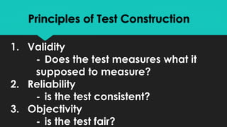 Principles of Test Construction
1. Validity
- Does the test measures what it
supposed to measure?
2. Reliability
- is the test consistent?
3. Objectivity
- is the test fair?
 