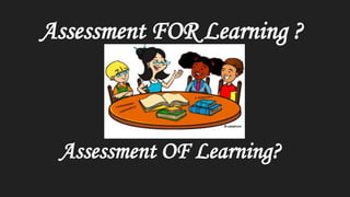 Assessment FOR Learning ?
Assessment OF Learning?
 