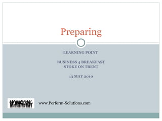 LEARNING POINT  BUSINESS 4 BREAKFAST STOKE ON TRENT 13 MAY 2010 Preparing www.Perform-Solutions.com 