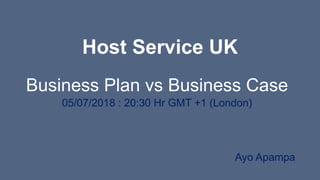 Host Service UK
Business Plan vs Business Case
05/07/2018 : 20:30 Hr GMT +1 (London)
Ayo Apampa
 