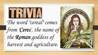 The word "cereal" comes
from 'Ceres', the name of
the Roman goddess of
harvest and agriculture.
 