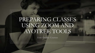 PREPARING CLASSES
USING ZOOM AND
AYOTREE TOOLS
Zoni Online Courses
 