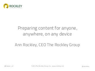 Preparing content for anyone,
anywhere, on any device
Ann Rockley, CEO The Rockley Group

@Cooper_42

©2013 The Rockley Group, Inc., www.rockley.com

@arockley

 