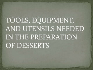 TOOLS, EQUIPMENT,
AND UTENSILS NEEDED
IN THE PREPARATION
OF DESSERTS
 