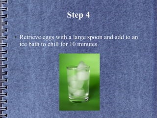 Step 4

●   Retrieve eggs with a large spoon and add to an
    ice bath to chill for 10 minutes.
 