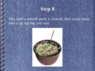 Step 8
●   Mix until a smooth paste is formed, then scoop paste
    into a zip top bag and seal.
 