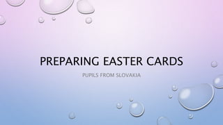 PREPARING EASTER CARDS
PUPILS FROM SLOVAKIA
 