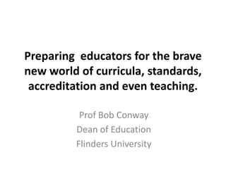 Preparing educators for the brave
new world of curricula, standards,
 accreditation and even teaching.

          Prof Bob Conway
         Dean of Education
         Flinders University
 