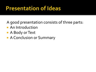 A good presentation consists of three parts:
 An Introduction
 A Body orText
 A Conclusion or Summary
 