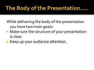 While delivering the body of the presentation
you have two main goals:
 Make sure the structure of your presentation
is clear.
 Keep up your audience attention.
 
