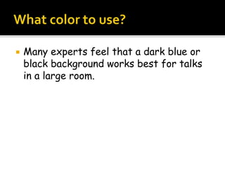 Many experts feel that a dark blue or
black background works best for talks
in a large room.
 
