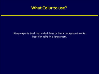 What Colur to use?
Many experts feel that a dark blue or black background works
best for talks in a large room.
 