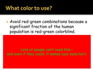  Avoid red-green combinations because a
significant fraction of the human
population is red-green colorblind.
Lots of people can’t read this –
and even if they could, it makes your eyes hurt.
 