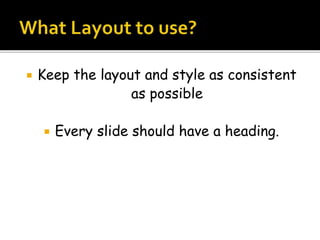  Keep the layout and style as consistent
as possible
 Every slide should have a heading.
 