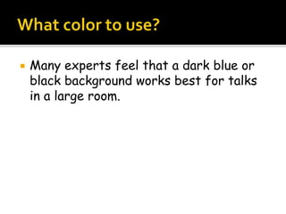What Colur to use?
Many experts feel that a dark blue or black background works
best for talks in a large room.
 