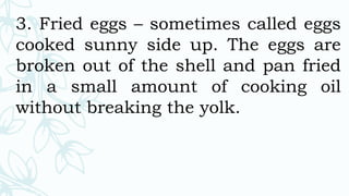 3. Fried eggs – sometimes called eggs
cooked sunny side up. The eggs are
broken out of the shell and pan fried
in a small amount of cooking oil
without breaking the yolk.
 